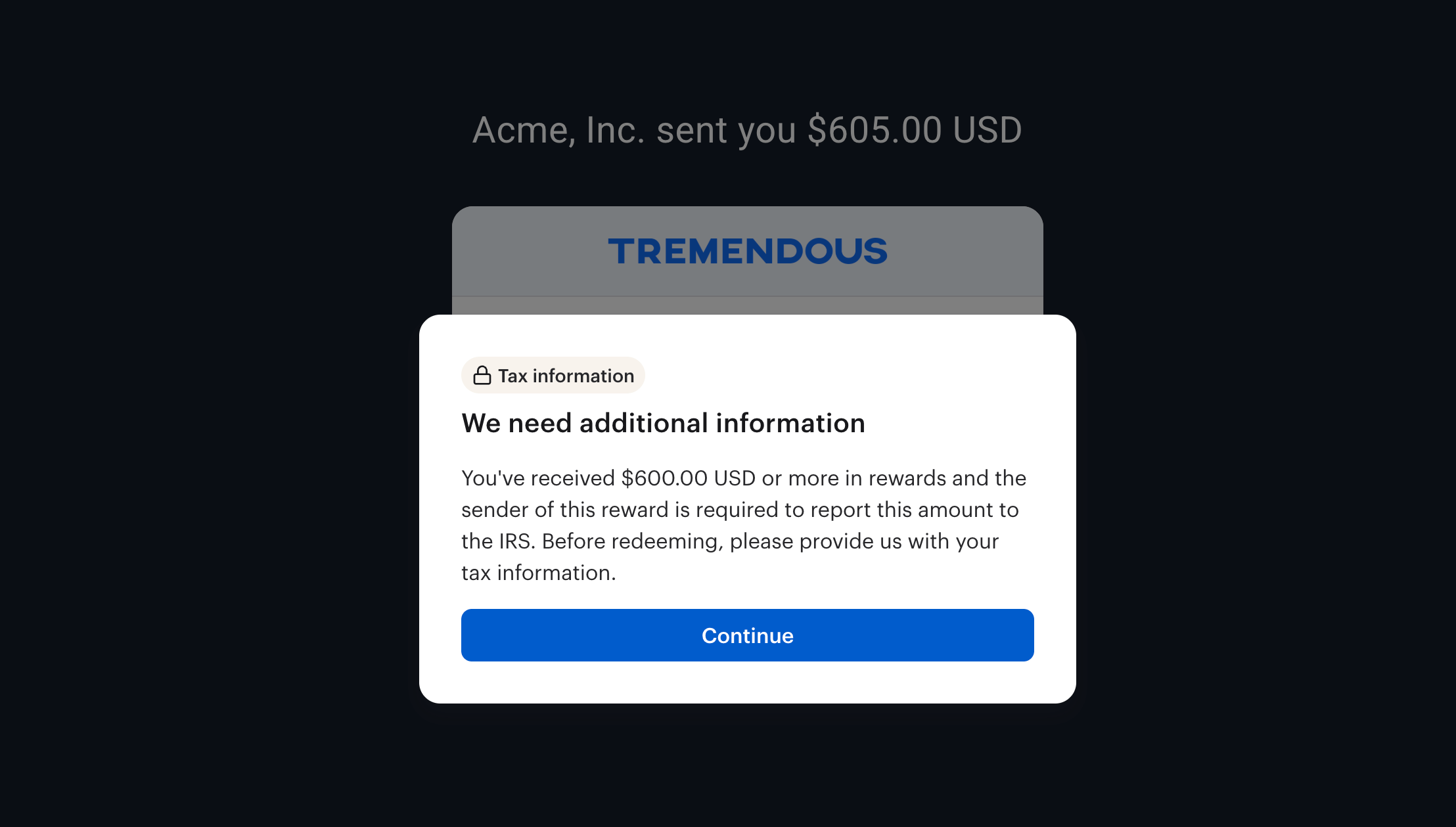 **Automatic tax tracking**
Tremendous prompts the recipient to share tax info when they hit the annual reporting threshold.