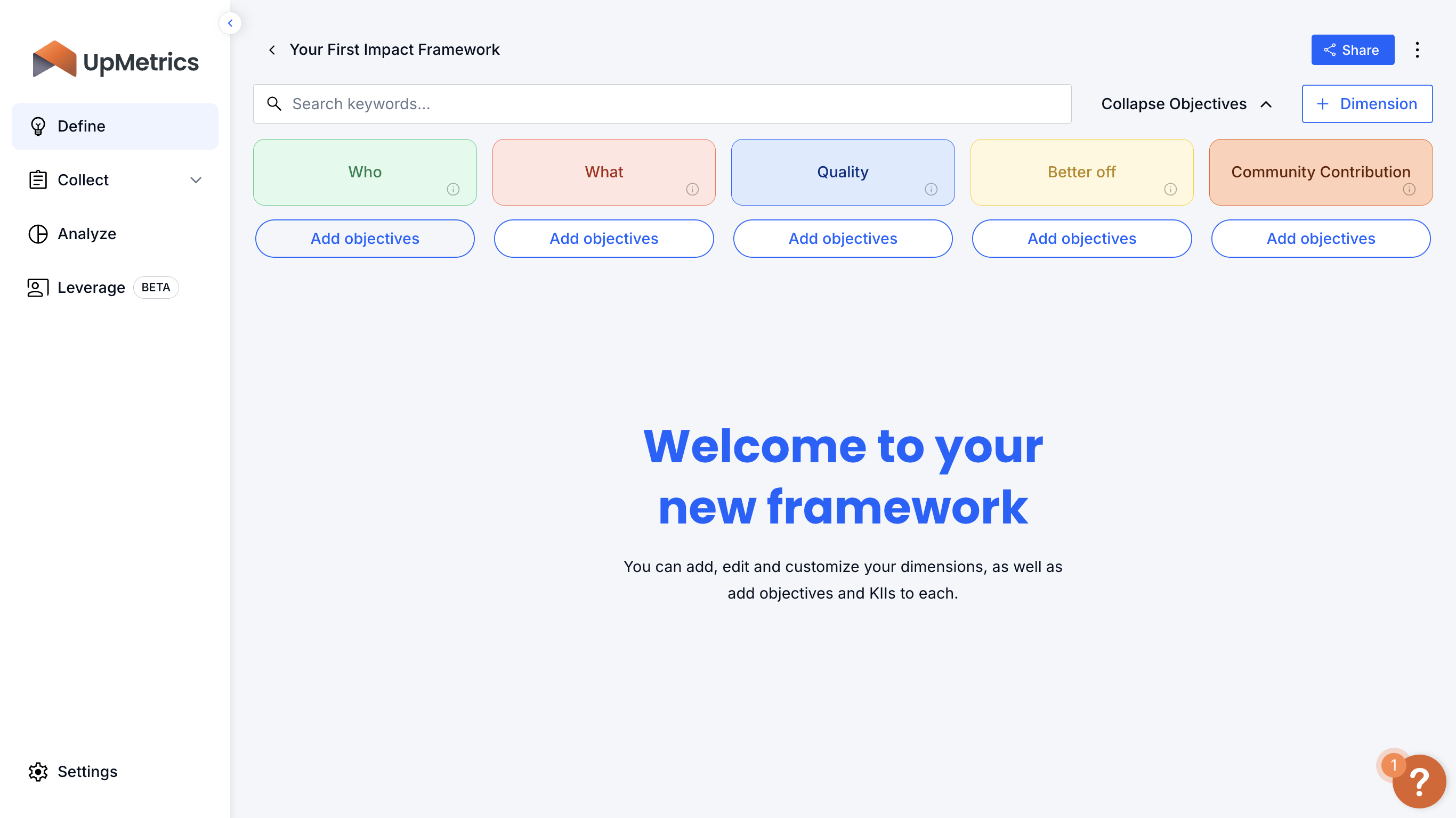 The impact framework is organized into dimensions of impact.

The default dimensions Who, What, Quality, Better Off, and Community Contribution align with the Results-Based Accountability methodology. You can easily edit and add dimensions to align with other approaches like Theory of Change.